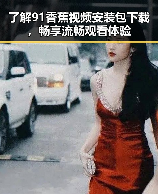 了解91香蕉视频安装包下载,畅享流畅观看体验