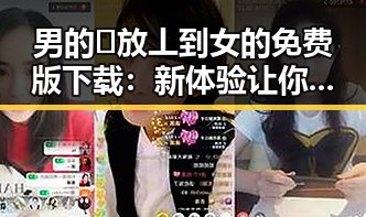 男的🈚放丄到女的免费版下载：新体验让你感受不一样的精彩