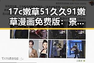 17c嫩草51久久91嫩草漫画免费版：景德镇市的精彩内容揭秘