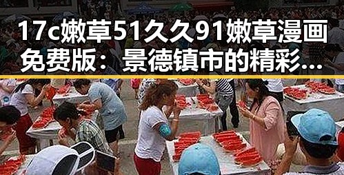 17c嫩草51久久91嫩草漫画免费版：景德镇市的精彩内容揭秘