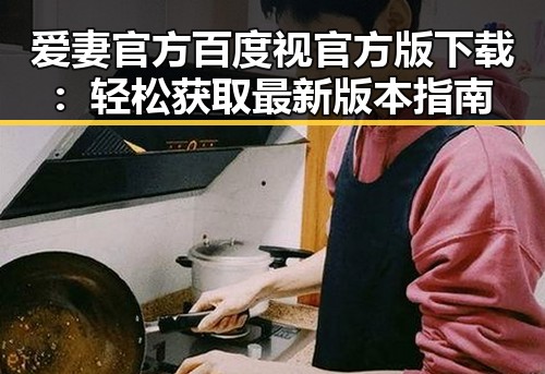 爱妻官方百度视官方版下载：轻松获取最新版本指南