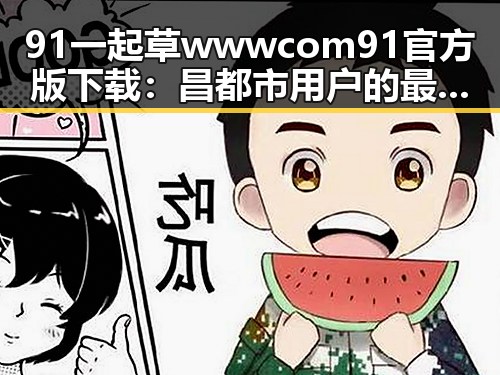 91 一起草wwwcom91官方版下载：昌都市用户的最新选择