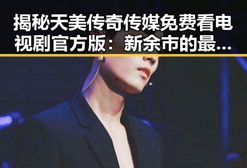 揭秘天美传奇传媒免费看电视剧官方版：新余市的最新娱乐资源解析