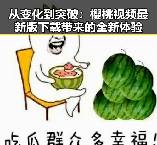 从变化到突破：樱桃视频最新版下载带来的全新体验