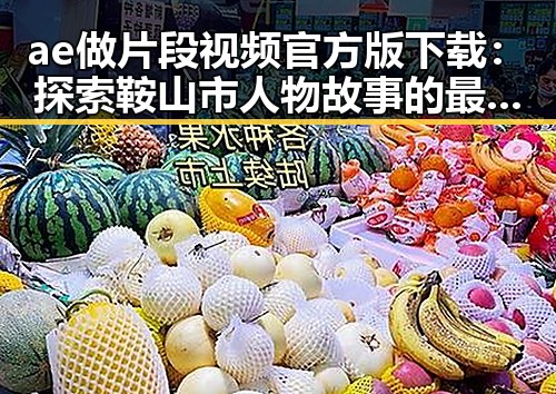 ae做片段视频官方版下载：探索鞍山市人物故事的最佳选择