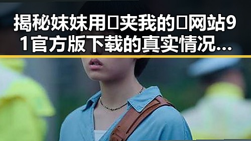 揭秘妺妺用🐻夹我的🍌网站91官方版下载的真实情况与背后分析