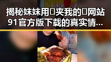 揭秘妺妺用🐻夹我的🍌网站91官方版下载的真实情况与背后分析