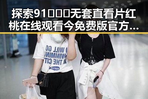 探索91❌❌❌无套直看片红桃在线观看今免费版官方版的精彩内容