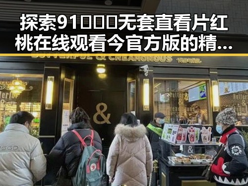 探索91❌❌❌无套直看片红桃在线观看今官方版的精彩内容