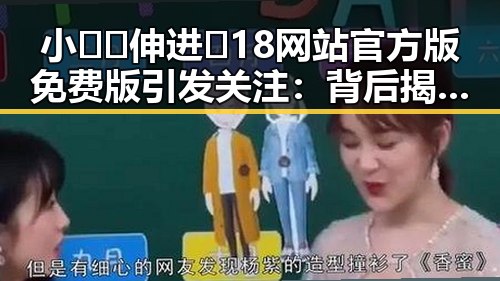 小🐔🐔伸进🈲18网站官方版免费版引发关注：背后揭秘与现状分析