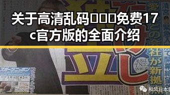 关于高清乱码🔞❌♋免费17c官方版的全面介绍