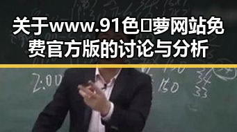 关于www.91色😍萝网站免费官方版的讨论与分析