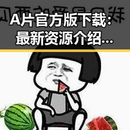 A片官方版下载：最新资源介绍与安全指南
