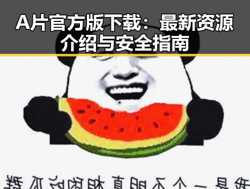 A片官方版下载：最新资源介绍与安全指南