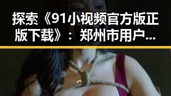 探索《91小视频官方版正版下载》：郑州市用户的最佳选择