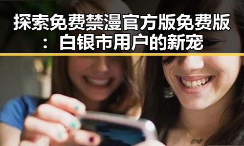 探索免费禁漫官方版免费版：白银市用户的新宠