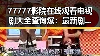 77777影院在线观看电视剧大全查询爆：最新剧集全攻略