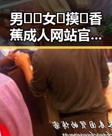 男🍌❌女🍑摸🐻香蕉成人网站官方版揭秘：内容丰富、平台安全新趋势