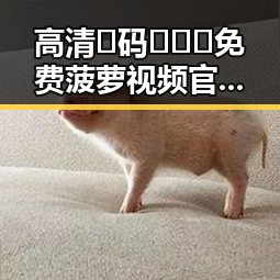 高清🈚码🔞❌♋免费菠萝视频官方版正版下载现已成为网友热议焦点