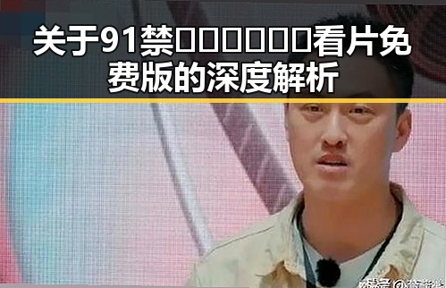 关于91禁🍆🍑🔞❌❌❌看片免费版的深度解析