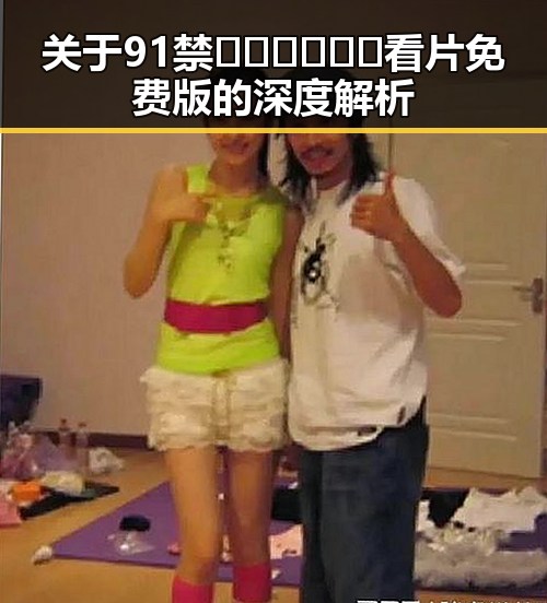 关于91禁🍆🍑🔞❌❌❌看片免费版的深度解析