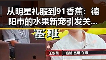 从明星礼服到91香蕉：德阳市的水果新宠引发关注反差