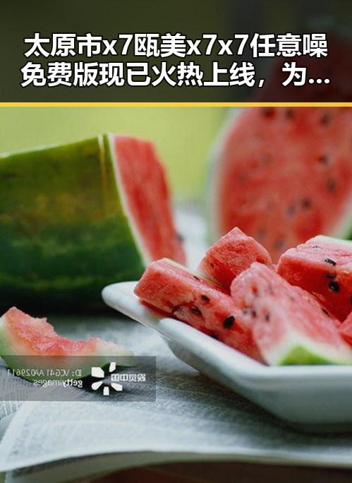 太原市x7瓯美x7x7任意噪免费版现已火热上线，为用户带来全新体验