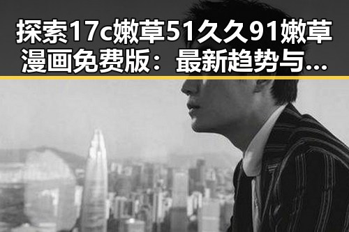 探索17c嫩草51久久91嫩草漫画免费版：最新趋势与现状解析