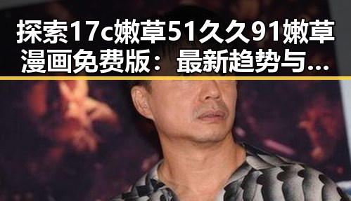 探索17c嫩草51久久91嫩草漫画免费版：最新趋势与现状解析