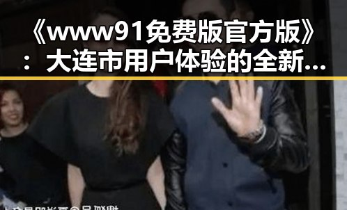 《www91免费版官方版》：大连市用户体验的全新升级
