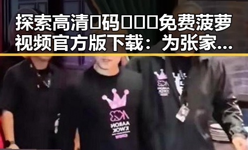 探索高清🈚码🔞❌♋免费菠萝视频官方版下载：为张家口市用户提供优质资源