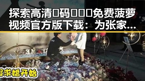 探索高清🈚码🔞❌♋免费菠萝视频官方版下载：为张家口市用户提供优质资源