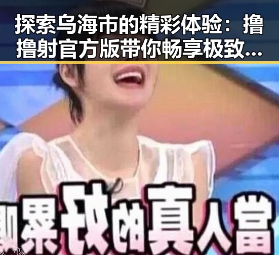 探索乌海市的精彩体验：撸撸射官方版带你畅享极致娱乐