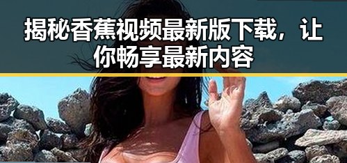 揭秘香蕉视频最新版下载，让你畅享最新内容