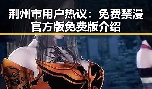 荆州市用户热议：免费禁漫官方版免费版介绍