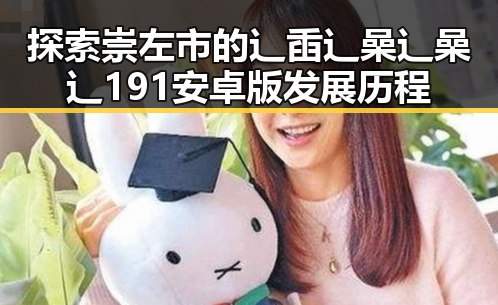 探索崇左市的辶臿辶喿辶喿辶191安卓版发展历程