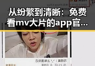 从纷繁到清晰：免费看mv大片的app官方版下载带来的新体验