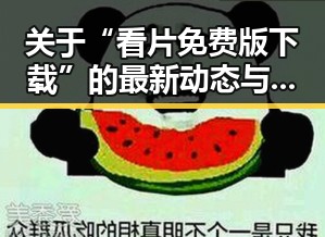 关于“看片免费版下载”的最新动态与实用指南