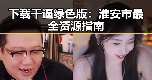 下载干逼绿色版：淮安市最全资源指南