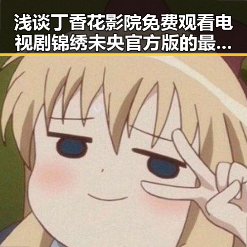 浅谈丁香花影院免费观看电视剧锦绣未央官方版的最新动态
