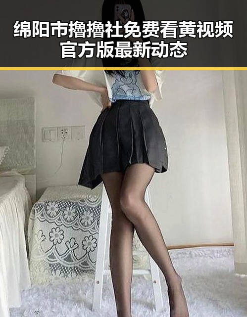 绵阳市擼擼社免费看黄 视频官方版最新动态