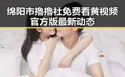 绵阳市擼擼社免费看黄 视频官方版最新动态