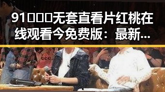 91❌❌❌无套直看片红桃在线观看今免费版：最新动态与社会反响