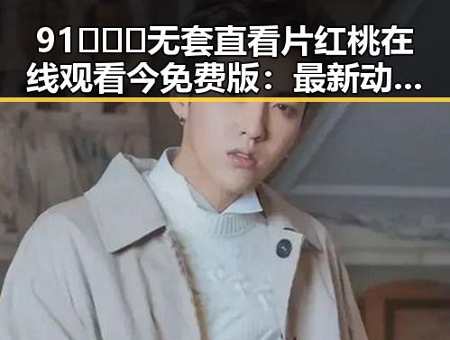 91❌❌❌无套直看片红桃在线观看今免费版：最新动态与社会反响