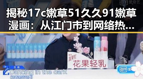 揭秘17c嫩草51久久91嫩草漫画：从江门市到网络热潮的反转