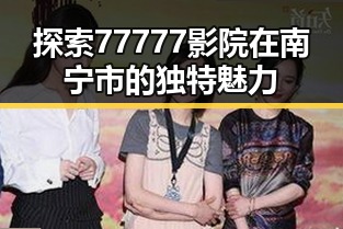探索77777影院在南宁市的独特魅力