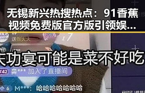 无锡新兴热搜热点：91香蕉视频免费版官方版引领娱乐新潮流