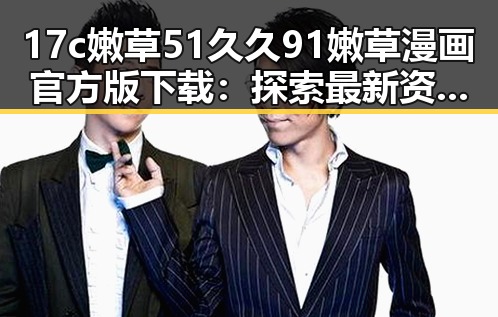 17c嫩草51久久91嫩草漫画官方版下载：探索最新资源与下载指南