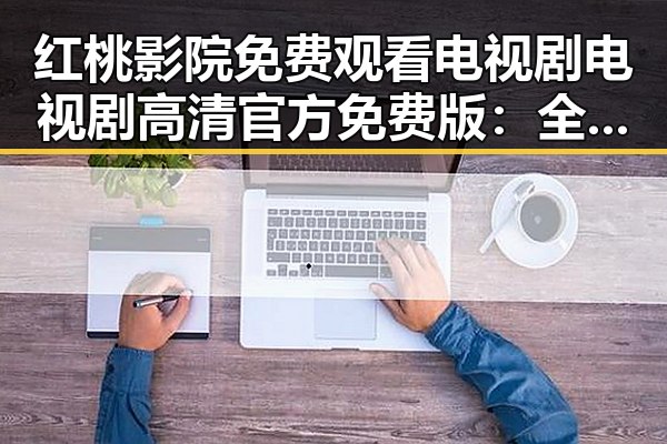 红桃影院免费观看电视剧电视剧高清官方免费版：全面解析在线观看体验