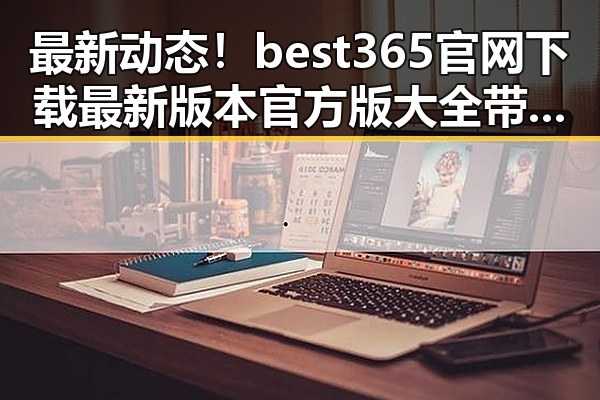 最新动态！best365官网下载最新版本官方版大全带你了解相关资讯